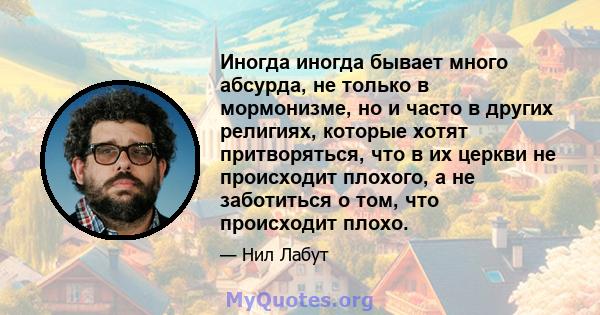 Иногда иногда бывает много абсурда, не только в мормонизме, но и часто в других религиях, которые хотят притворяться, что в их церкви не происходит плохого, а не заботиться о том, что происходит плохо.