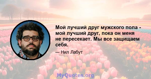 Мой лучший друг мужского пола - мой лучший друг, пока он меня не пересекает. Мы все защищаем себя.