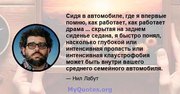 Сидя в автомобиле, где я впервые помню, как работает, как работает драма ... скрытая на заднем сиденье седана, я быстро понял, насколько глубокой или интенсивная пропасть или интенсивная клаустрофобия может быть внутри