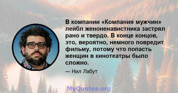 В компании «Компания мужчин» лейбл женоненавистника застрял рано и твердо. В конце концов, это, вероятно, немного повредит фильму, потому что попасть женщин в кинотеатры было сложно.