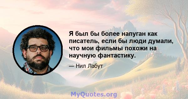 Я был бы более напуган как писатель, если бы люди думали, что мои фильмы похожи на научную фантастику.