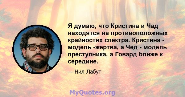 Я думаю, что Кристина и Чад находятся на противоположных крайностях спектра. Кристина - модель -жертва, а Чед - модель преступника, а Говард ближе к середине.