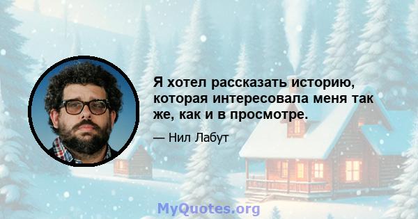 Я хотел рассказать историю, которая интересовала меня так же, как и в просмотре.