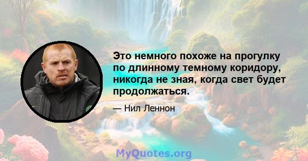 Это немного похоже на прогулку по длинному темному коридору, никогда не зная, когда свет будет продолжаться.