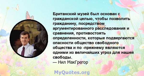 Британский музей был основан с гражданской целью, чтобы позволить гражданину, посредством аргументированного расследования и сравнения, противостоять определенности, которые подвергаются опасности общество свободного