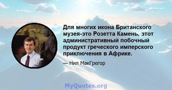 Для многих икона Британского музея-это Розетта Камень, этот административный побочный продукт греческого имперского приключения в Африке.