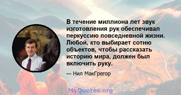 В течение миллиона лет звук изготовления рук обеспечивал перкуссию повседневной жизни. Любой, кто выбирает сотню объектов, чтобы рассказать историю мира, должен был включить руку.