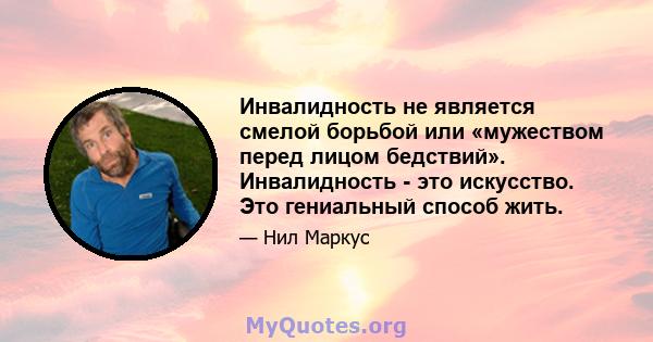 Инвалидность не является смелой борьбой или «мужеством перед лицом бедствий». Инвалидность - это искусство. Это гениальный способ жить.