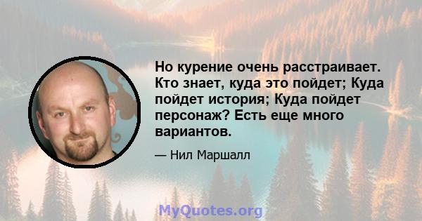 Но курение очень расстраивает. Кто знает, куда это пойдет; Куда пойдет история; Куда пойдет персонаж? Есть еще много вариантов.