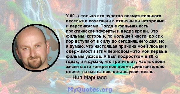 У 80 -х только это чувство возмутительного веселья в сочетании с отличными историями и персонажами. Тогда в фильмах есть практические эффекты и ведра крови. Это фильмы, которые, по большей части, до сих пор вступают в