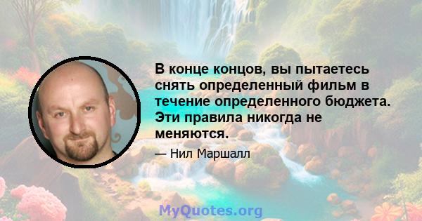 В конце концов, вы пытаетесь снять определенный фильм в течение определенного бюджета. Эти правила никогда не меняются.