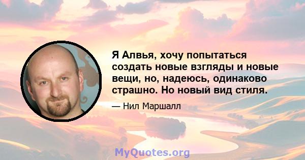 Я Алвья, хочу попытаться создать новые взгляды и новые вещи, но, надеюсь, одинаково страшно. Но новый вид стиля.