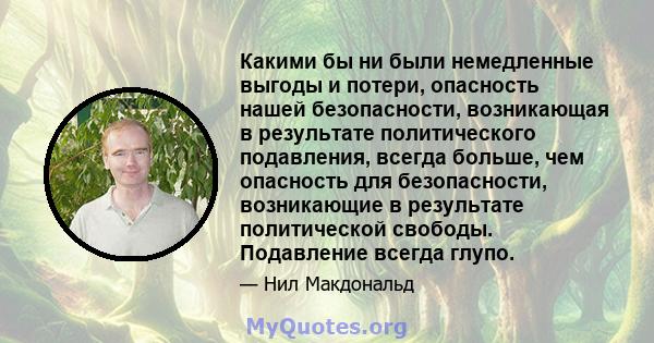 Какими бы ни были немедленные выгоды и потери, опасность нашей безопасности, возникающая в результате политического подавления, всегда больше, чем опасность для безопасности, возникающие в результате политической