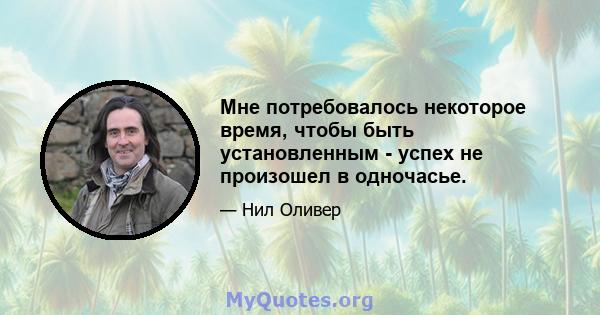 Мне потребовалось некоторое время, чтобы быть установленным - успех не произошел в одночасье.