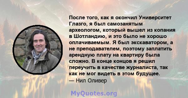 После того, как я окончил Университет Глазго, я был самозанятым археологом, который вышел из копания в Шотландию, и это было не хорошо оплачиваемым. Я был экскаватором, а не преподавателем, поэтому заплатить арендную