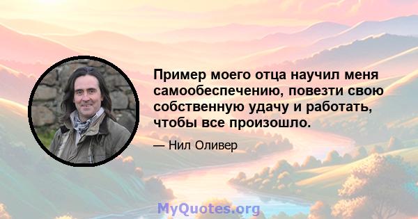 Пример моего отца научил меня самообеспечению, повезти свою собственную удачу и работать, чтобы все произошло.