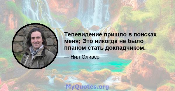 Телевидение пришло в поисках меня; Это никогда не было планом стать докладчиком.