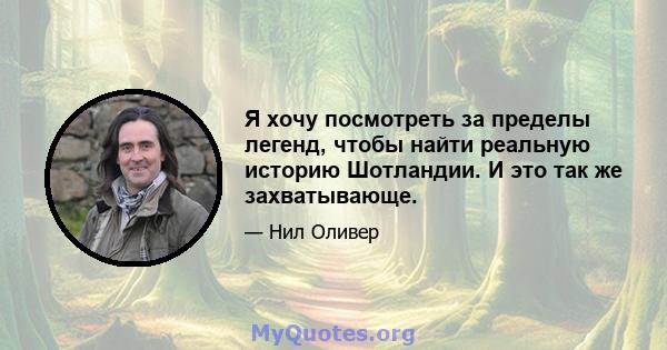 Я хочу посмотреть за пределы легенд, чтобы найти реальную историю Шотландии. И это так же захватывающе.