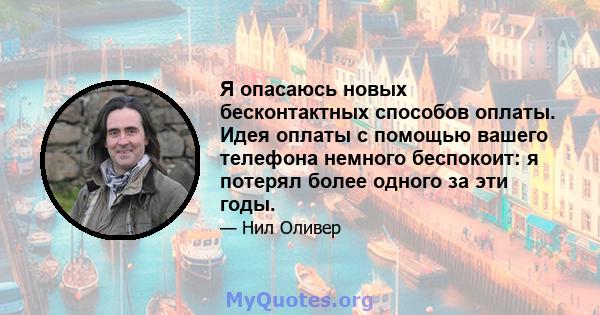 Я опасаюсь новых бесконтактных способов оплаты. Идея оплаты с помощью вашего телефона немного беспокоит: я потерял более одного за эти годы.