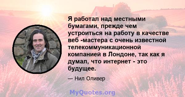 Я работал над местными бумагами, прежде чем устроиться на работу в качестве веб -мастера с очень известной телекоммуникационной компанией в Лондоне, так как я думал, что интернет - это будущее.