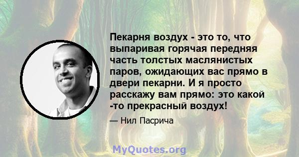 Пекарня воздух - это то, что выпаривая горячая передняя часть толстых маслянистых паров, ожидающих вас прямо в двери пекарни. И я просто расскажу вам прямо: это какой -то прекрасный воздух!