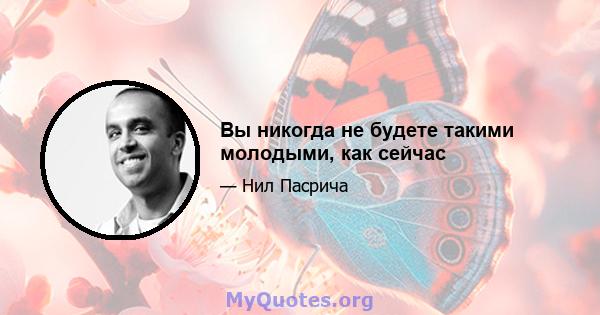 Вы никогда не будете такими молодыми, как сейчас