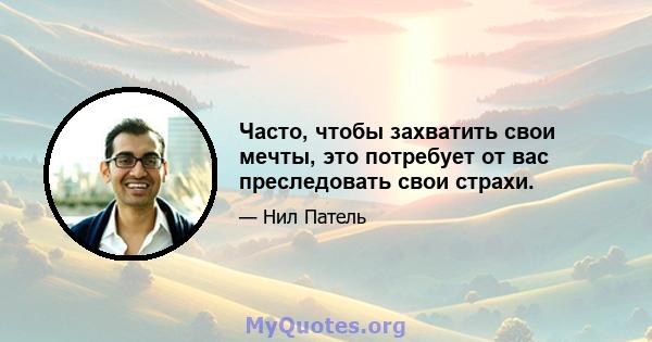 Часто, чтобы захватить свои мечты, это потребует от вас преследовать свои страхи.