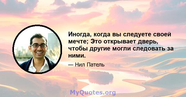 Иногда, когда вы следуете своей мечте; Это открывает дверь, чтобы другие могли следовать за ними.