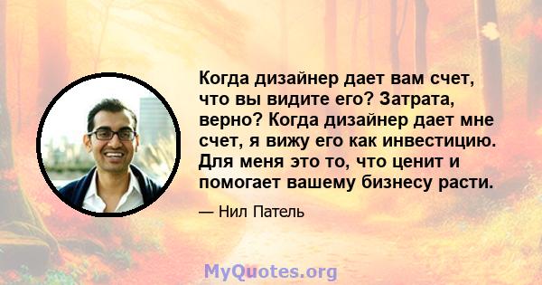 Когда дизайнер дает вам счет, что вы видите его? Затрата, верно? Когда дизайнер дает мне счет, я вижу его как инвестицию. Для меня это то, что ценит и помогает вашему бизнесу расти.