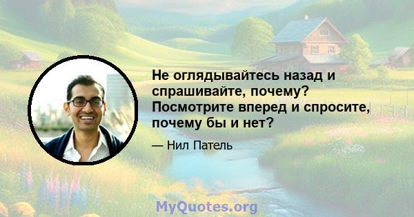 Не оглядывайтесь назад и спрашивайте, почему? Посмотрите вперед и спросите, почему бы и нет?