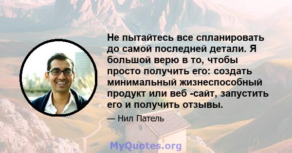 Не пытайтесь все спланировать до самой последней детали. Я большой верю в то, чтобы просто получить его: создать минимальный жизнеспособный продукт или веб -сайт, запустить его и получить отзывы.