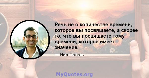 Речь не о количестве времени, которое вы посвящаете, а скорее то, что вы посвящаете тому времени, которое имеет значение.