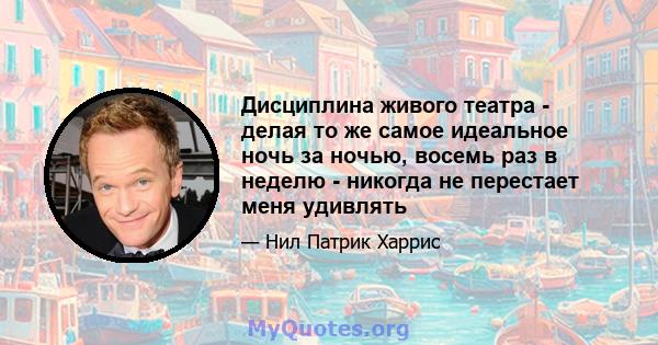 Дисциплина живого театра - делая то же самое идеальное ночь за ночью, восемь раз в неделю - никогда не перестает меня удивлять