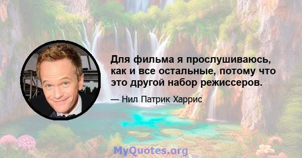 Для фильма я прослушиваюсь, как и все остальные, потому что это другой набор режиссеров.