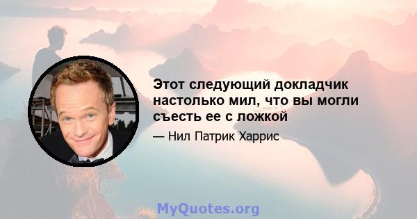 Этот следующий докладчик настолько мил, что вы могли съесть ее с ложкой