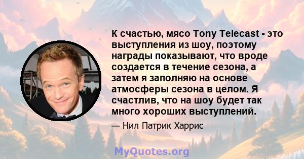 К счастью, мясо Tony Telecast - это выступления из шоу, поэтому награды показывают, что вроде создается в течение сезона, а затем я заполняю на основе атмосферы сезона в целом. Я счастлив, что на шоу будет так много