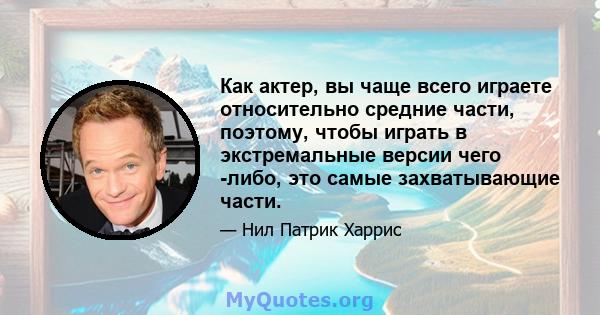 Как актер, вы чаще всего играете относительно средние части, поэтому, чтобы играть в экстремальные версии чего -либо, это самые захватывающие части.