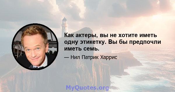 Как актеры, вы не хотите иметь одну этикетку. Вы бы предпочли иметь семь.