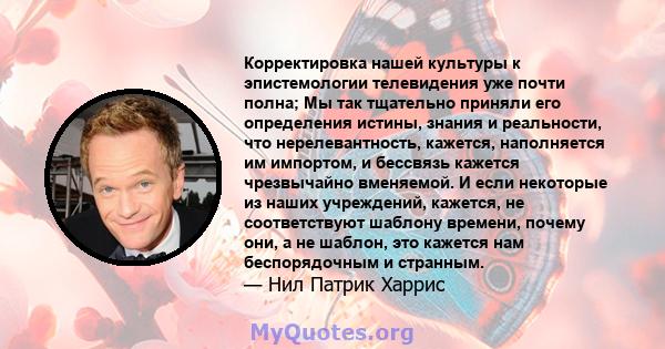 Корректировка нашей культуры к эпистемологии телевидения уже почти полна; Мы так тщательно приняли его определения истины, знания и реальности, что нерелевантность, кажется, наполняется им импортом, и бессвязь кажется