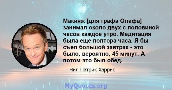 Макияж [для графа Олафа] занимал около двух с половиной часов каждое утро. Медитация была еще полтора часа. Я бы съел большой завтрак - это было, вероятно, 45 минут. А потом это был обед.