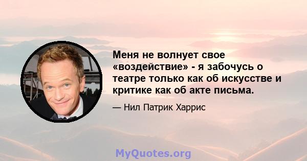 Меня не волнует свое «воздействие» - я забочусь о театре только как об искусстве и критике как об акте письма.