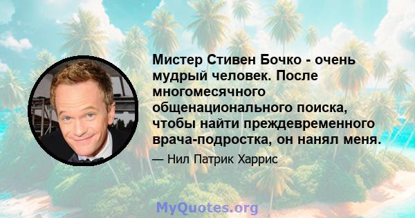 Мистер Стивен Бочко - очень мудрый человек. После многомесячного общенационального поиска, чтобы найти преждевременного врача-подростка, он нанял меня.