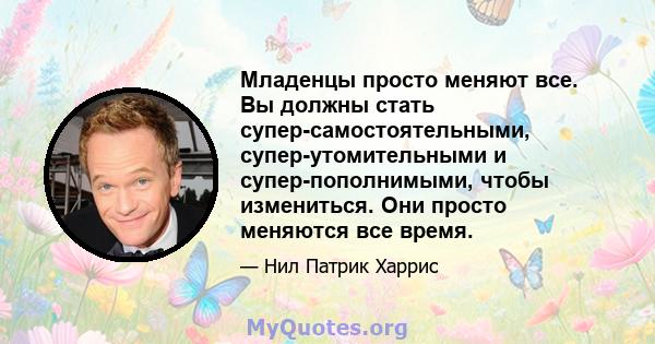 Младенцы просто меняют все. Вы должны стать супер-самостоятельными, супер-утомительными и супер-пополнимыми, чтобы измениться. Они просто меняются все время.