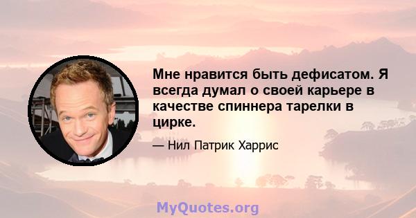 Мне нравится быть дефисатом. Я всегда думал о своей карьере в качестве спиннера тарелки в цирке.