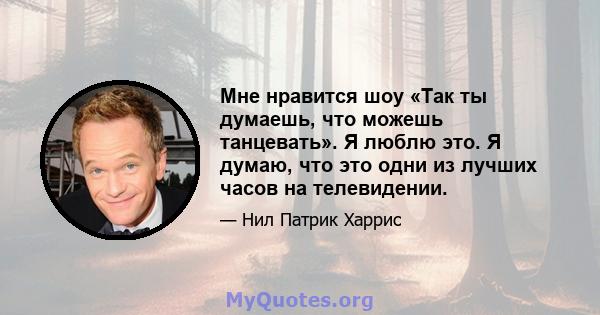 Мне нравится шоу «Так ты думаешь, что можешь танцевать». Я люблю это. Я думаю, что это одни из лучших часов на телевидении.