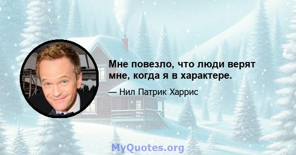 Мне повезло, что люди верят мне, когда я в характере.