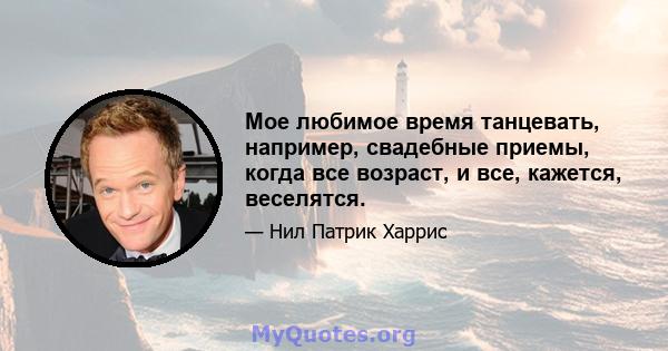 Мое любимое время танцевать, например, свадебные приемы, когда все возраст, и все, кажется, веселятся.