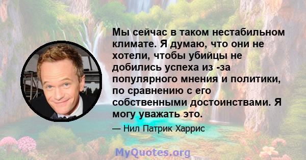 Мы сейчас в таком нестабильном климате. Я думаю, что они не хотели, чтобы убийцы не добились успеха из -за популярного мнения и политики, по сравнению с его собственными достоинствами. Я могу уважать это.