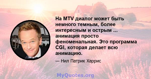 На MTV диалог может быть немного темным, более интересным и острым ... анимация просто феноменальная. Это программа CGI, которая делает всю анимацию.