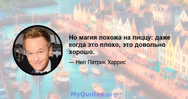 Но магия похожа на пиццу: даже когда это плохо, это довольно хорошо.